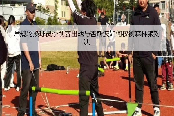 常规轮换球员季前赛出战与否斯波如何权衡森林狼对决 - MKsports