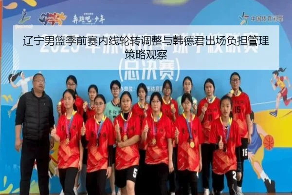 辽宁男篮季前赛内线轮转调整与韩德君出场负担管理策略观察 - MKsports