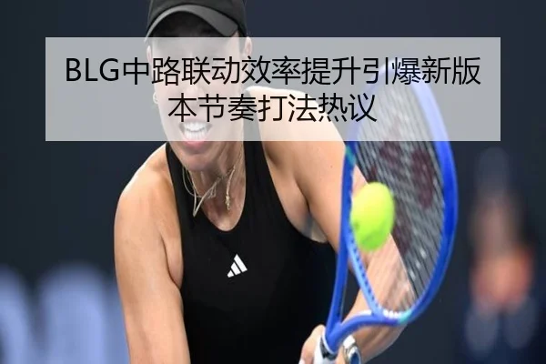 BLG中路联动效率提升引爆新版本节奏打法热议 - MKsports
